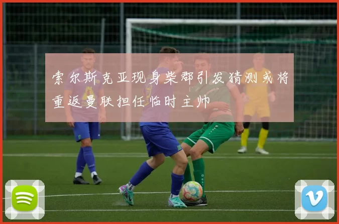 索尔斯克亚现身柴郡引发猜测或将重返曼联担任临时主帅