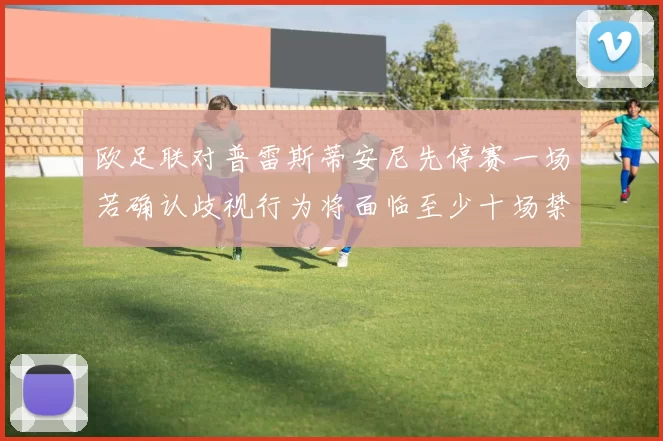 欧足联对普雷斯蒂安尼先停赛一场若确认歧视行为将面临至少十场禁赛处罚