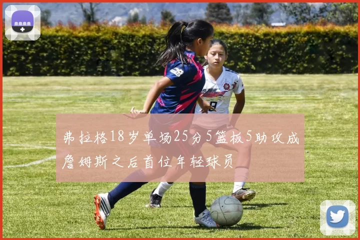 弗拉格18岁单场25分5篮板5助攻成詹姆斯之后首位年轻球员