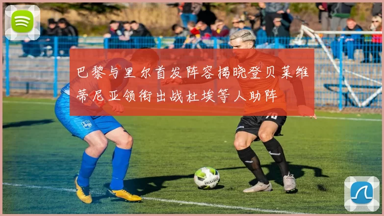 巴黎与里尔首发阵容揭晓登贝莱维蒂尼亚领衔出战杜埃等人助阵