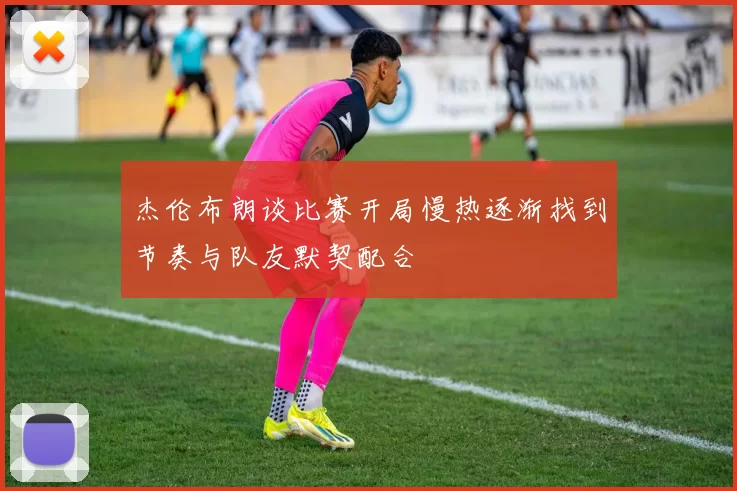 杰伦布朗谈比赛开局慢热逐渐找到节奏与队友默契配合