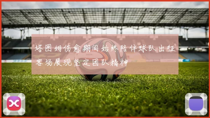 塔图姆伤愈期间始终陪伴球队出征客场展现坚定团队精神