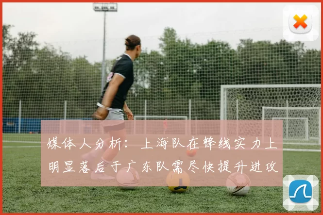 媒体人分析：上海队在锋线实力上明显落后于广东队需尽快提升进攻火力