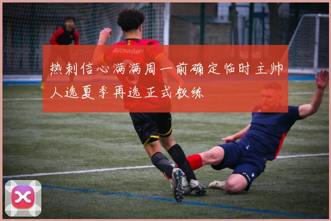 热刺信心满满周一前确定临时主帅人选夏季再选正式教练