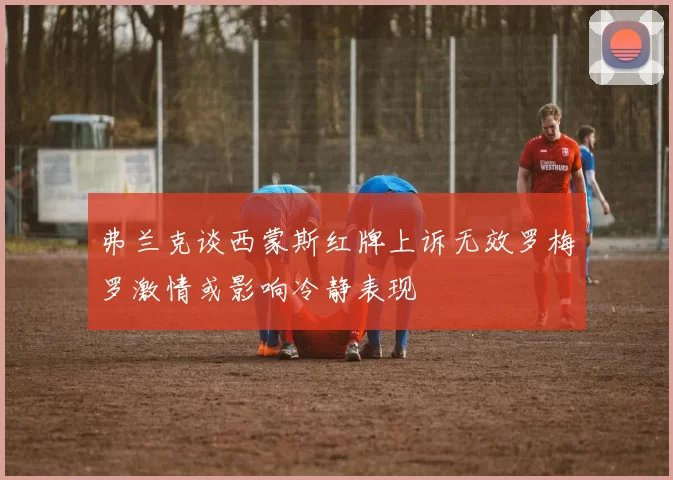 弗兰克谈西蒙斯红牌上诉无效罗梅罗激情或影响冷静表现