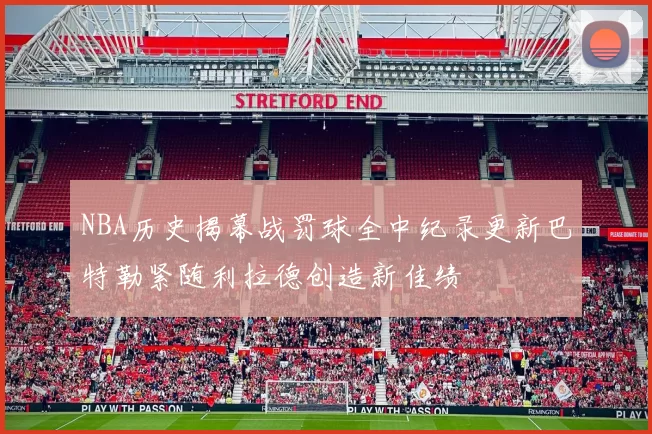 NBA历史揭幕战罚球全中纪录更新巴特勒紧随利拉德创造新佳绩