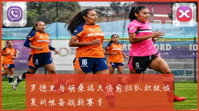 罗德里与胡桑诺夫伤愈归队积极恢复训练备战新赛季