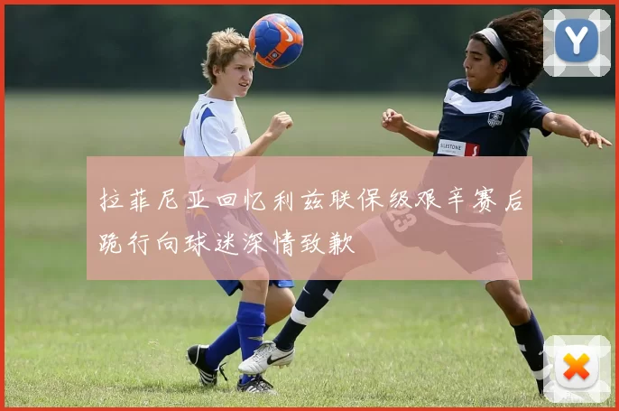 拉菲尼亚回忆利兹联保级艰辛赛后跪行向球迷深情致歉