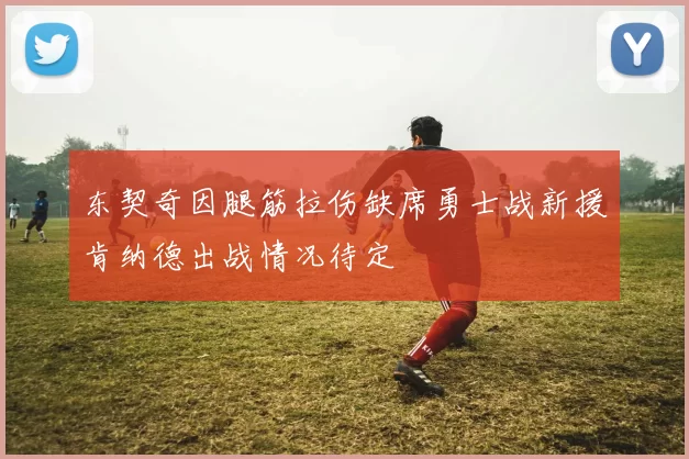 东契奇因腿筋拉伤缺席勇士战新援肯纳德出战情况待定