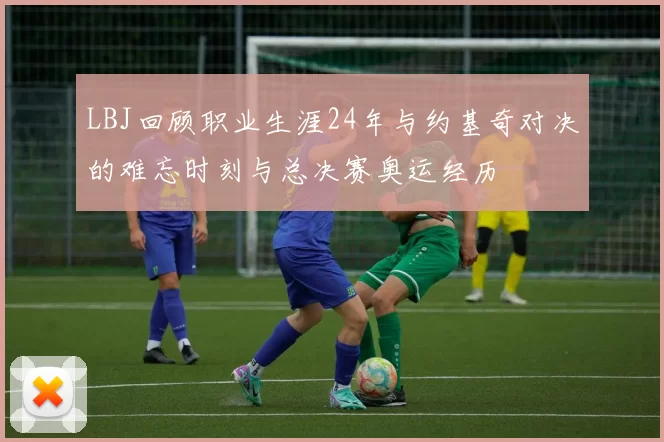 LBJ回顾职业生涯24年与约基奇对决的难忘时刻与总决赛奥运经历