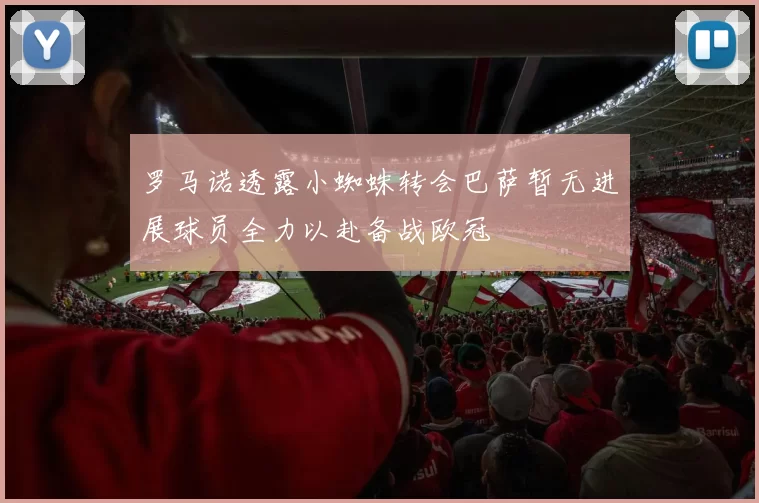 罗马诺透露小蜘蛛转会巴萨暂无进展球员全力以赴备战欧冠