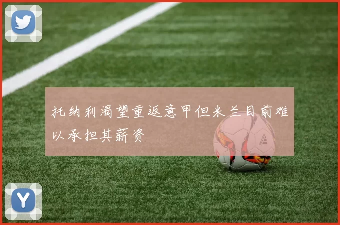 托纳利渴望重返意甲但米兰目前难以承担其薪资