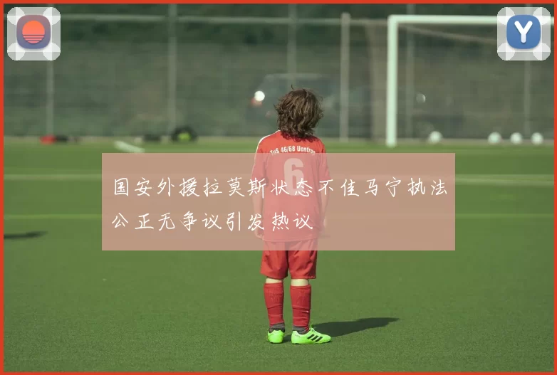 国安外援拉莫斯状态不佳马宁执法公正无争议引发热议