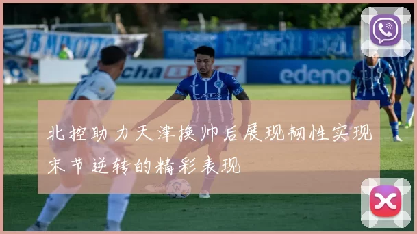 北控助力天津换帅后展现韧性实现末节逆转的精彩表现