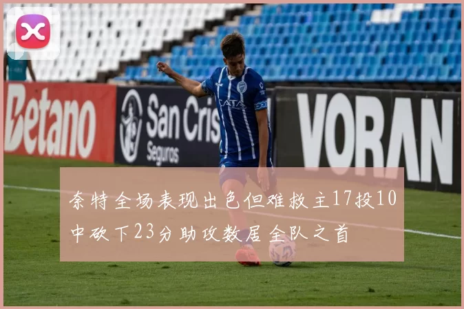 奈特全场表现出色但难救主17投10中砍下23分助攻数居全队之首
