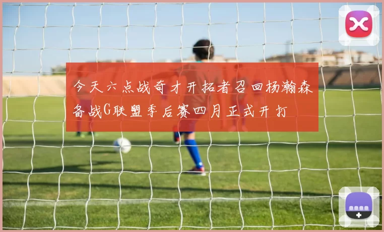 今天六点战奇才开拓者召回杨瀚森备战G联盟季后赛四月正式开打