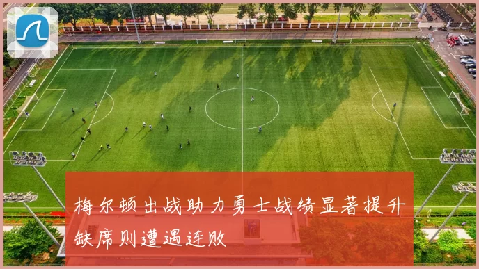 梅尔顿出战助力勇士战绩显著提升缺席则遭遇连败
