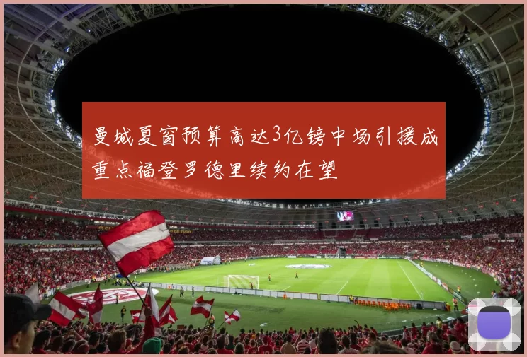 曼城夏窗预算高达3亿镑中场引援成重点福登罗德里续约在望