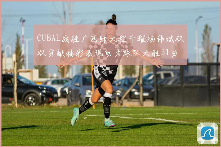 CUBAL战胜广西师大程千曜杨伟斌双双贡献精彩表现助力球队大胜31分