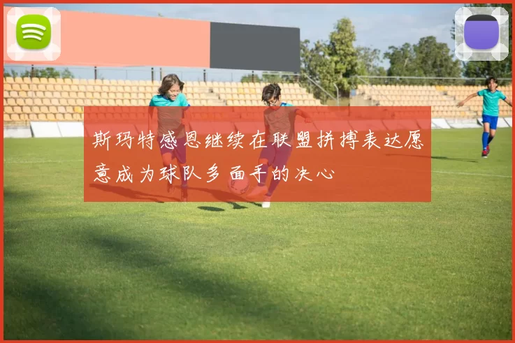 斯玛特感恩继续在联盟拼搏表达愿意成为球队多面手的决心