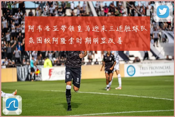 阿韦洛亚带领皇马迎来三连胜球队氛围较阿隆索时期明显改善