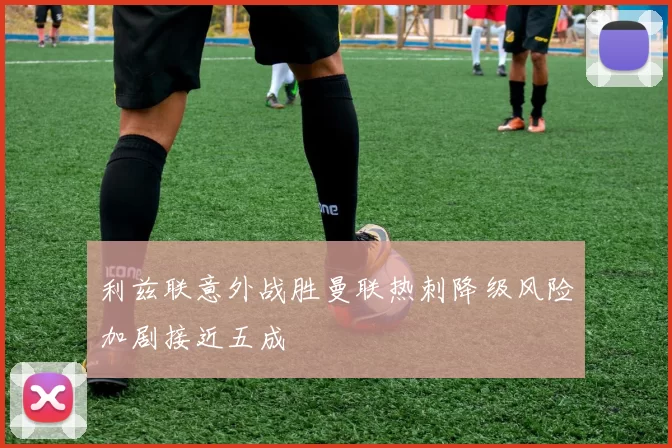 利兹联意外战胜曼联热刺降级风险加剧接近五成