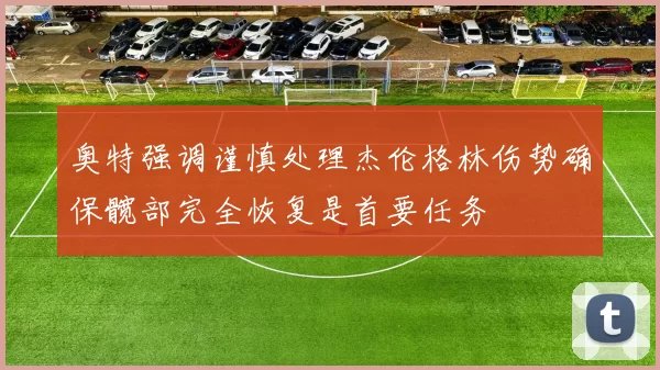 奥特强调谨慎处理杰伦格林伤势确保髋部完全恢复是首要任务