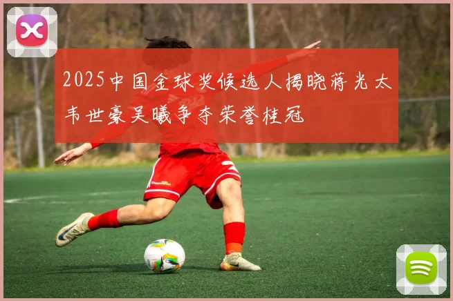 2025中国金球奖候选人揭晓蒋光太韦世豪吴曦争夺荣誉桂冠