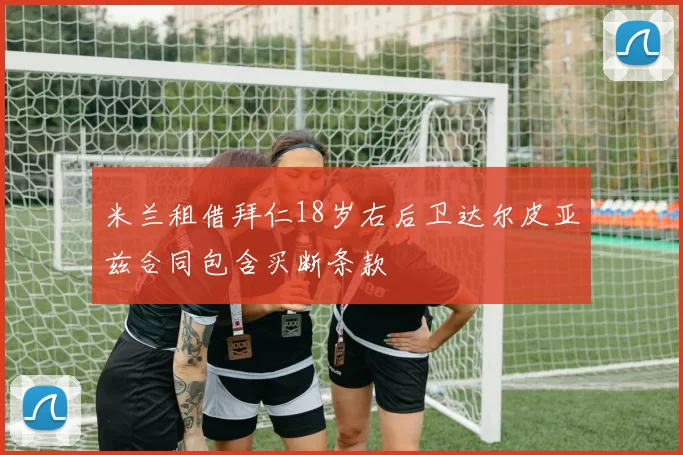 米兰租借拜仁18岁右后卫达尔皮亚兹合同包含买断条款