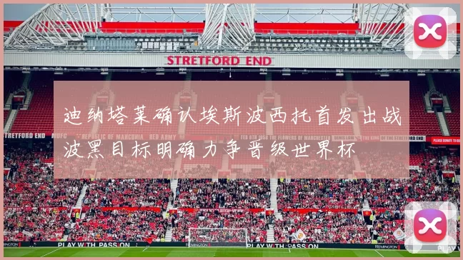 迪纳塔莱确认埃斯波西托首发出战波黑目标明确力争晋级世界杯
